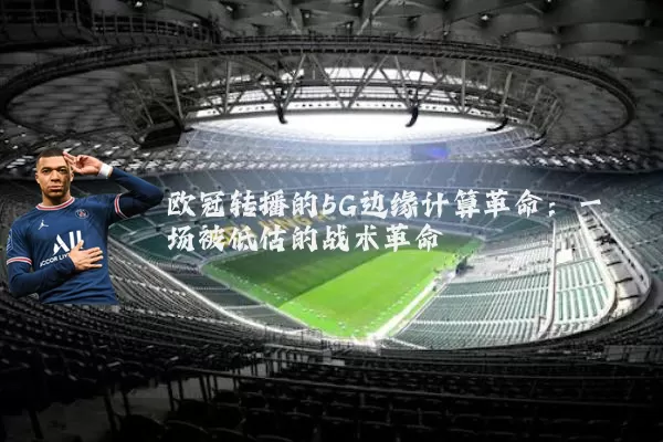 欧冠转播的5G边缘计算革命：一场被低估的战术革命