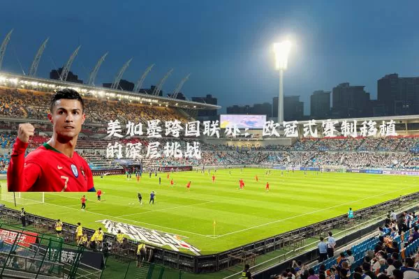 美加墨跨国联办:欧冠式赛制移植的深层挑战