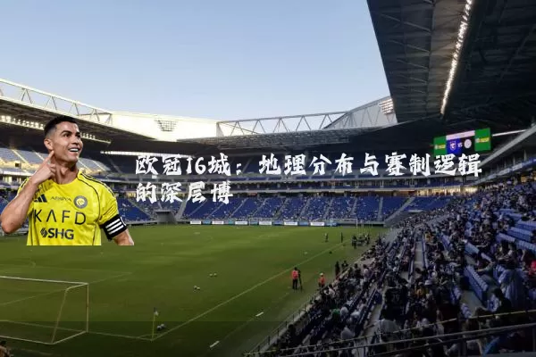欧冠16城：地理分布与赛制逻辑的深层博弈