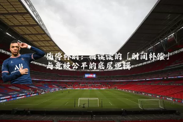 伤停补时：被误读的「时间补偿」与竞技公平的底层逻辑