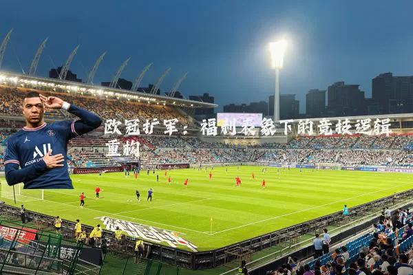 欧冠扩军:福利表象下的竞技逻辑重构