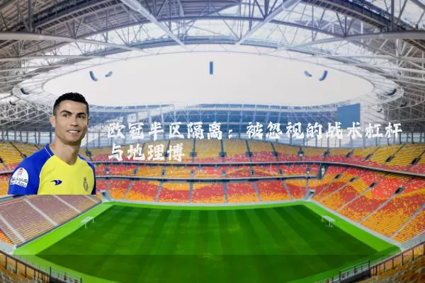 欧冠半区隔离:被忽视的战术杠杆与地理博弈