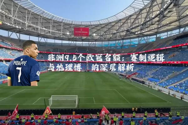 非洲9.5个欧冠名额：赛制逻辑与地理博弈的深层解析