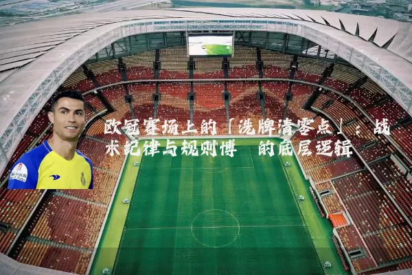 欧冠赛场上的「洗牌清零点」：战术纪律与规则博弈的底层逻辑