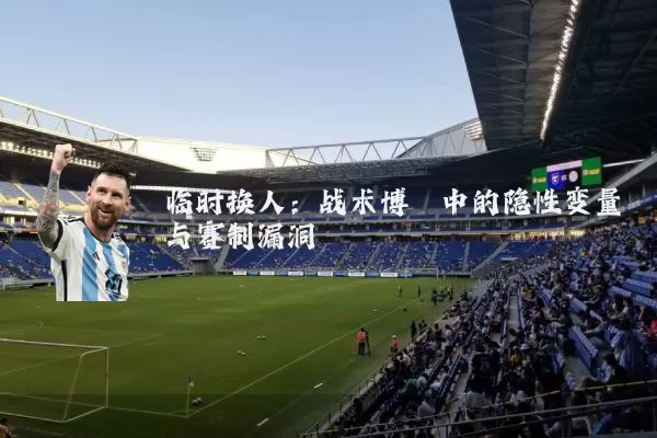 临时换人：战术博弈中的隐性变量与赛制漏洞