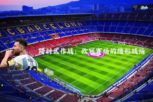 跨时区作战:欧冠赛场的隐形战场