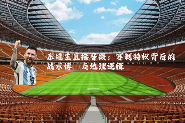 东道主直接晋级：赛制特权背后的战术博弈与地理逻辑