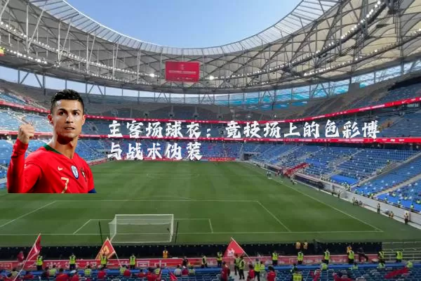 主客场球衣:竞技场上的色彩博弈与战术伪装