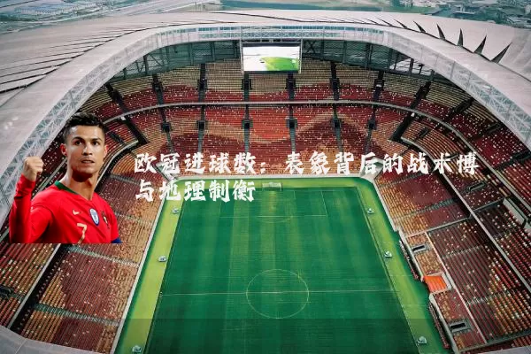 欧冠进球数:表象背后的战术博弈与地理制衡