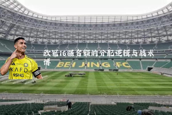 欧冠16强名额的分配逻辑与战术博弈